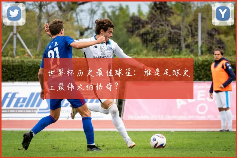 世界杯历史最佳球星：谁是足球史上最伟大的传奇？
