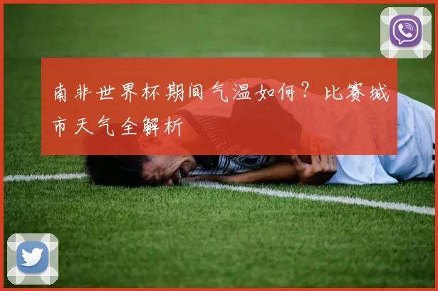 南非世界杯期间气温如何?比赛城市天气全解析