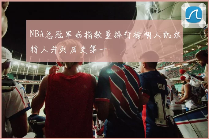 NBA总冠军戒指数量排行榜湖人凯尔特人并列历史第一