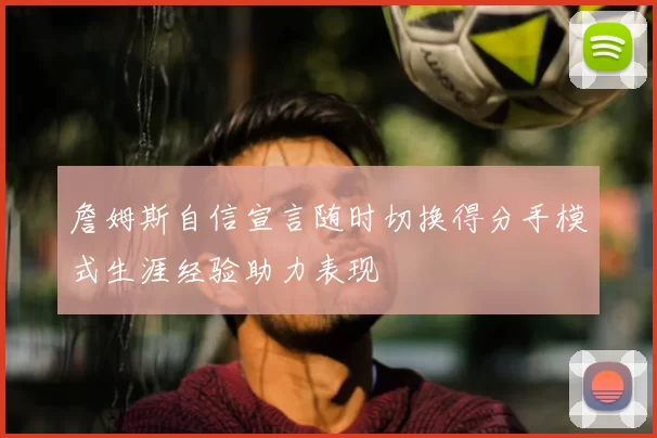 詹姆斯自信宣言随时切换得分手模式生涯经验助力表现
