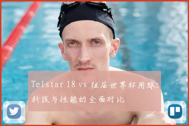 Telstar 18 vs 往届世界杯用球:科技与性能的全面对比