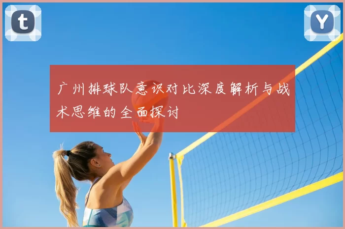 广州排球队意识对比深度解析与战术思维的全面探讨