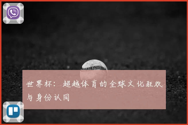 世界杯:超越体育的全球文化狂欢与身份认同