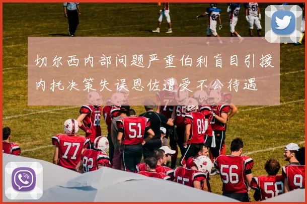 切尔西内部问题严重伯利盲目引援内托决策失误恩佐遭受不公待遇