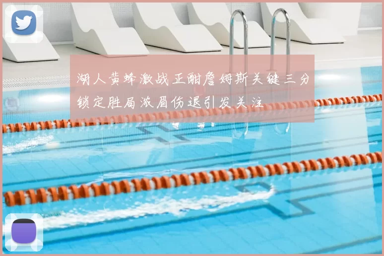 湖人黄蜂激战正酣詹姆斯关键三分锁定胜局浓眉伤退引发关注