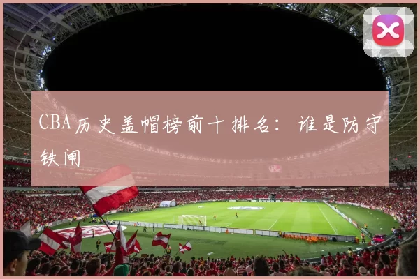 CBA历史盖帽榜前十排名:谁是防守铁闸