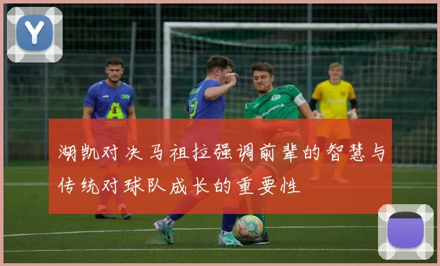 湖凯对决马祖拉强调前辈的智慧与传统对球队成长的重要性