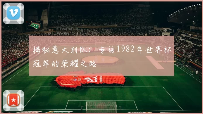 揭秘意大利队：专访1982年世界杯冠军的荣耀之路