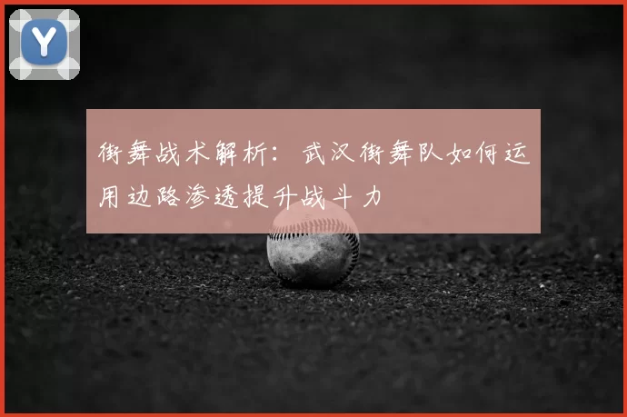 街舞战术解析:武汉街舞队如何运用边路渗透提升战斗力