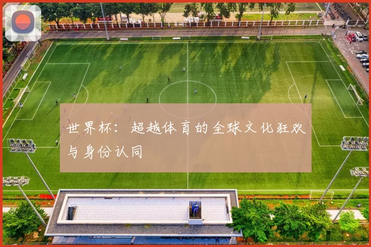 世界杯：超越体育的全球文化狂欢与身份认同
