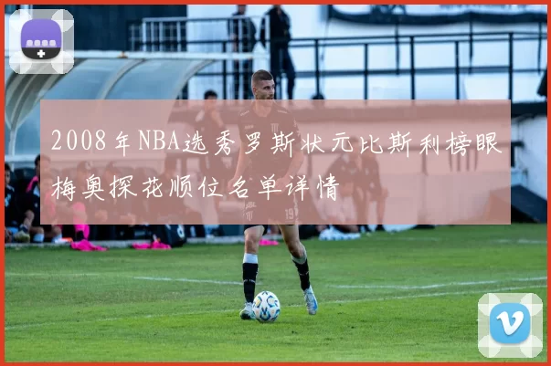 2008年NBA选秀罗斯状元比斯利榜眼梅奥探花顺位名单详情