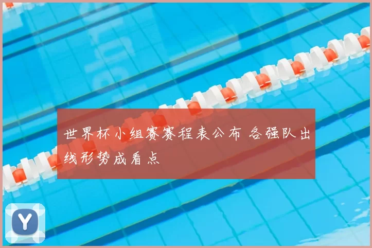 世界杯小组赛赛程表公布 各强队出线形势成看点