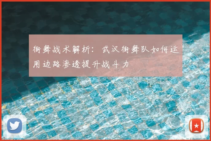 街舞战术解析:武汉街舞队如何运用边路渗透提升战斗力