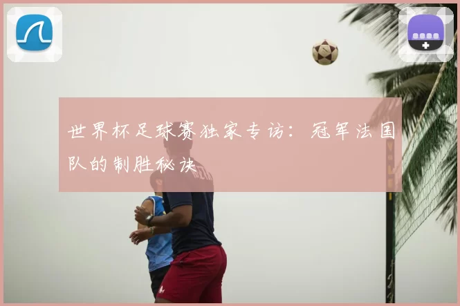 世界杯足球赛独家专访:冠军法国队的制胜秘诀