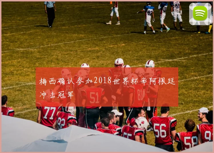 梅西确认参加2018世界杯率阿根廷冲击冠军