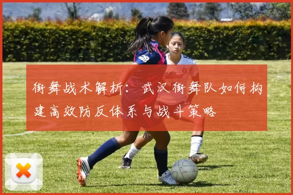 街舞战术解析:武汉街舞队如何构建高效防反体系与战斗策略