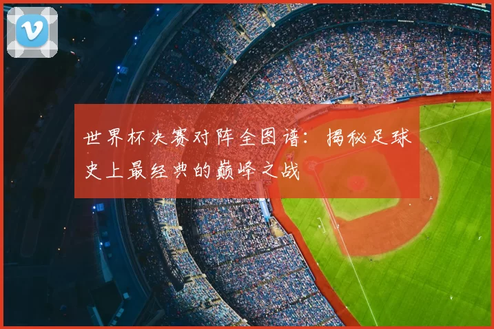 世界杯决赛对阵全图谱:揭秘足球史上最经典的巅峰之战