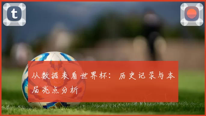 从数据表看世界杯：历史记录与本届亮点分析