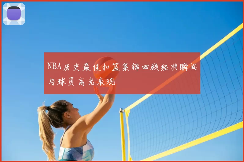 NBA历史最佳扣篮集锦回顾经典瞬间与球员高光表现