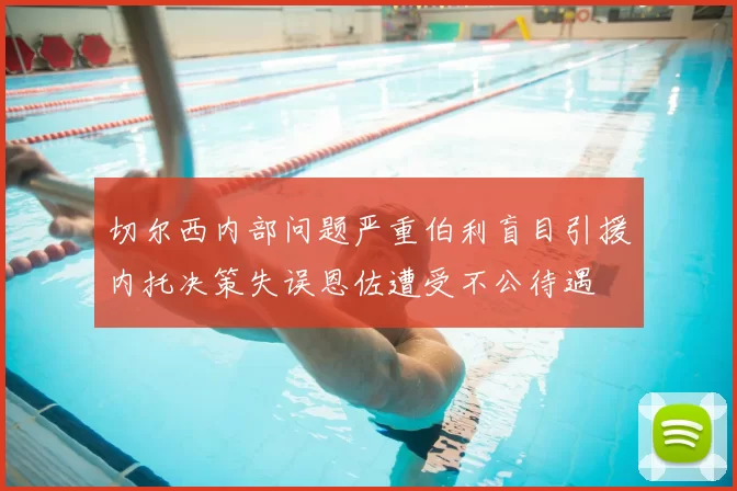 切尔西内部问题严重伯利盲目引援内托决策失误恩佐遭受不公待遇