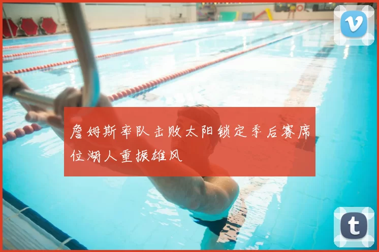 詹姆斯率队击败太阳锁定季后赛席位湖人重振雄风