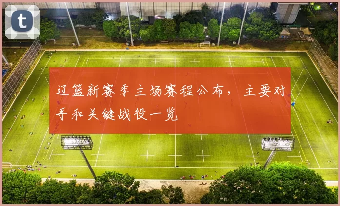 辽篮新赛季主场赛程公布,主要对手和关键战役一览