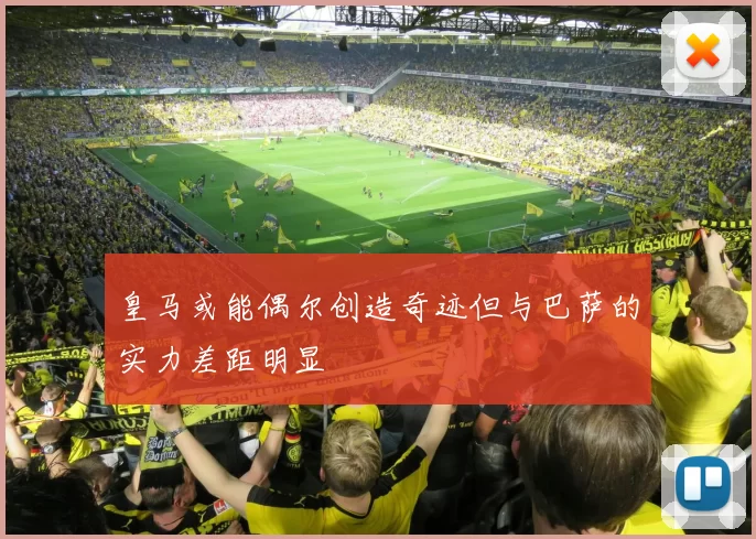皇马或能偶尔创造奇迹但与巴萨的实力差距明显
