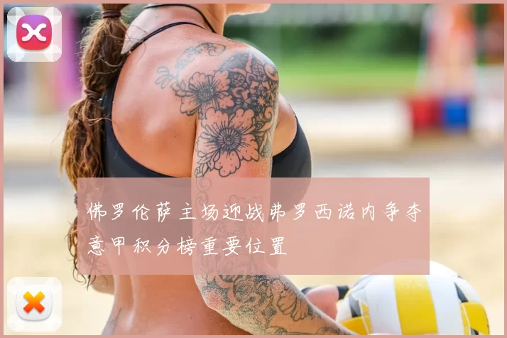 佛罗伦萨主场迎战弗罗西诺内争夺意甲积分榜重要位置