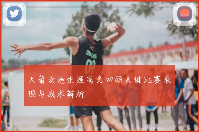 火箭麦迪生涯高光回顾关键比赛表现与战术解析