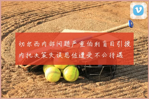 切尔西内部问题严重伯利盲目引援内托决策失误恩佐遭受不公待遇