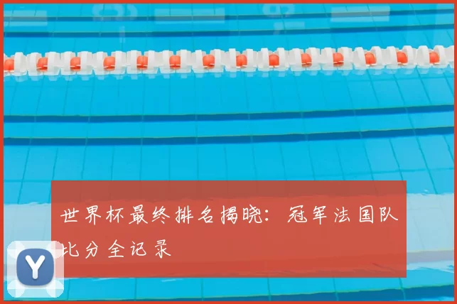 世界杯最终排名揭晓:冠军法国队比分全记录