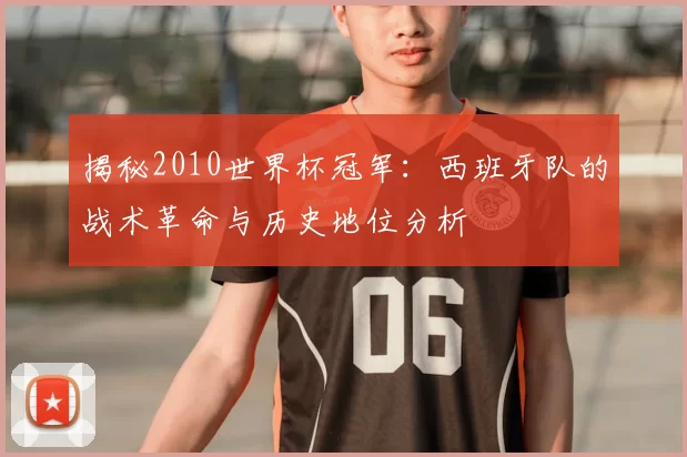 揭秘2010世界杯冠军:西班牙队的战术革命与历史地位分析