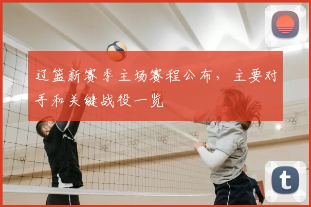 辽篮新赛季主场赛程公布,主要对手和关键战役一览