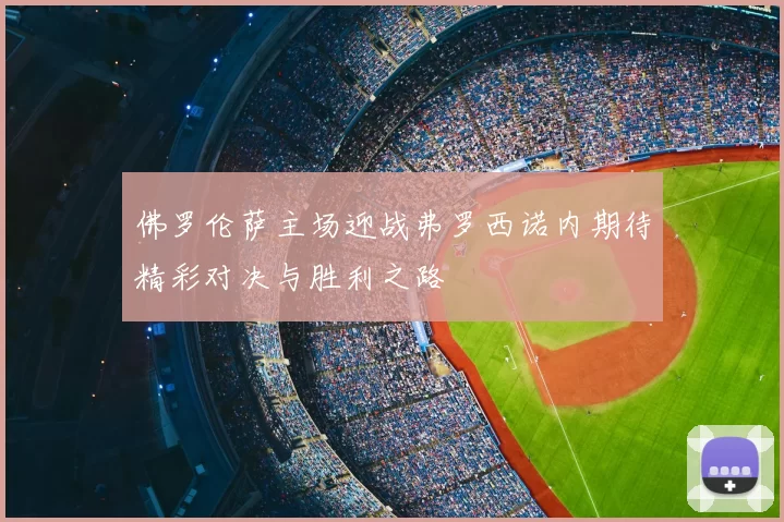 佛罗伦萨主场迎战弗罗西诺内期待精彩对决与胜利之路