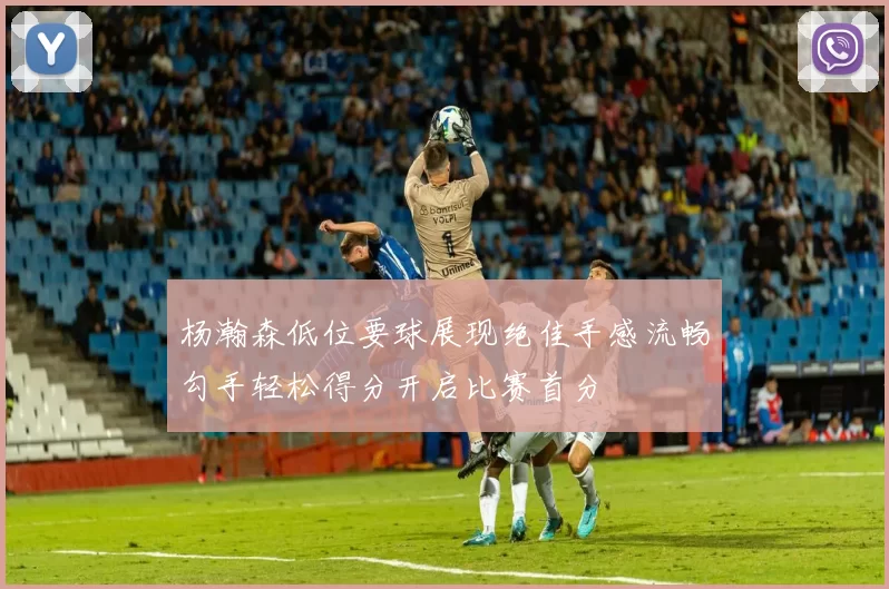 杨瀚森低位要球展现绝佳手感流畅勾手轻松得分开启比赛首分