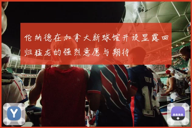 伦纳德在加拿大新球馆开设显露回归猛龙的强烈意愿与期待