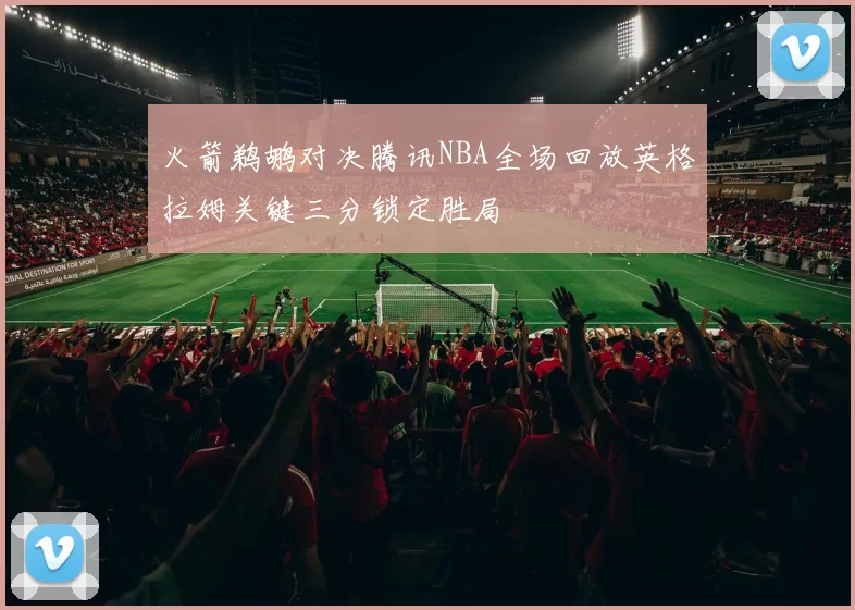 火箭鹈鹕对决腾讯NBA全场回放英格拉姆关键三分锁定胜局