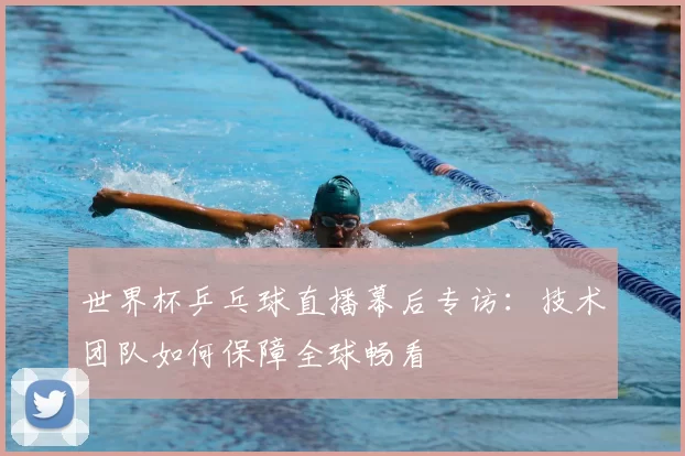 世界杯乒乓球直播幕后专访：技术团队如何保障全球畅看