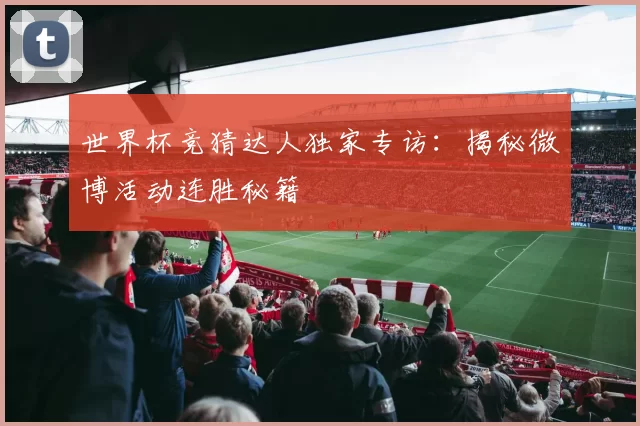 世界杯竞猜达人独家专访:揭秘微博活动连胜秘籍