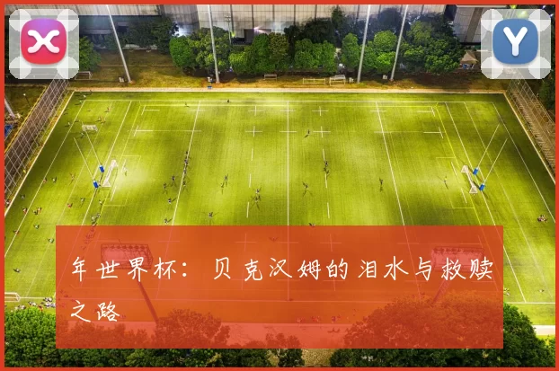 年世界杯:贝克汉姆的泪水与救赎之路