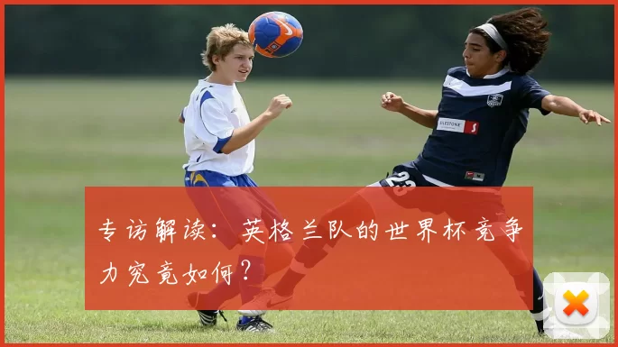 专访解读:英格兰队的世界杯竞争力究竟如何?