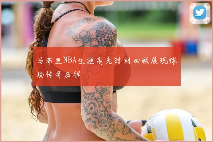 马布里NBA生涯高光时刻回顾展现球场传奇历程