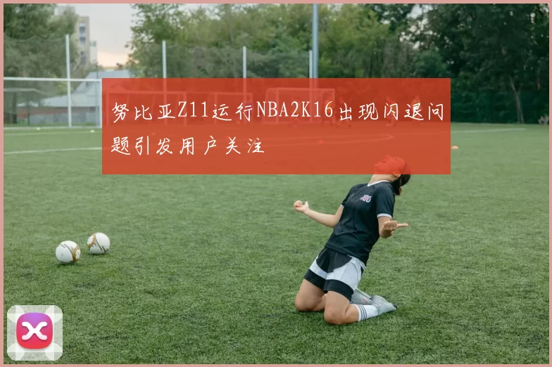 努比亚Z11运行NBA2K16出现闪退问题引发用户关注