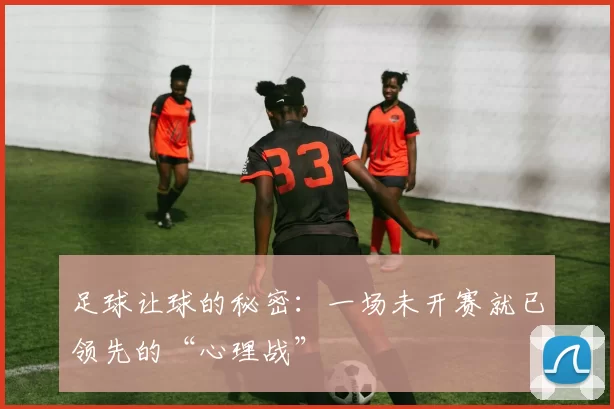 足球让球的秘密:一场未开赛就已领先的“心理战”