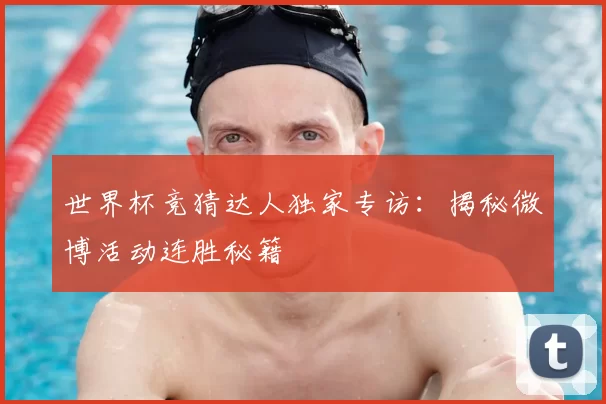 世界杯竞猜达人独家专访:揭秘微博活动连胜秘籍