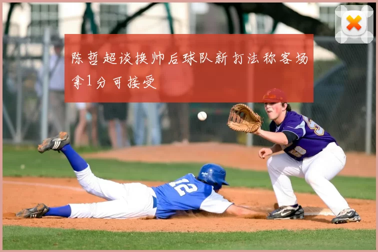 陈哲超谈换帅后球队新打法称客场拿1分可接受