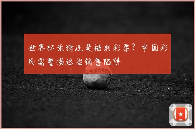 世界杯竞猜还是福利彩票？中国彩民需警惕这些销售陷阱