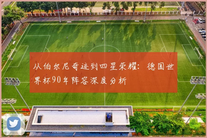 从伯尔尼奇迹到四星荣耀：德国世界杯90年阵容深度分析