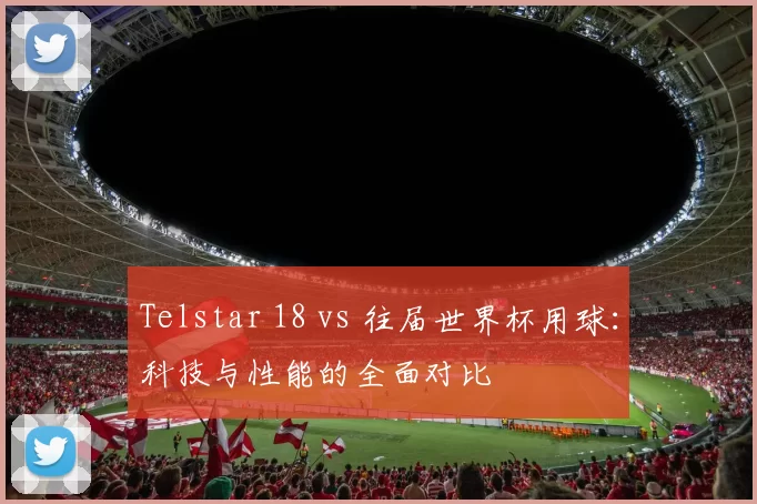 Telstar 18 vs 往届世界杯用球：科技与性能的全面对比