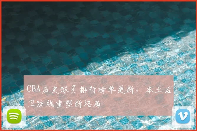 CBA历史球员排行榜单更新,本土后卫防线重塑新格局